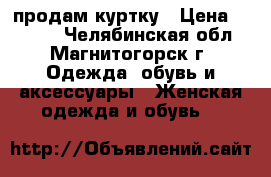 продам куртку › Цена ­ 1 500 - Челябинская обл., Магнитогорск г. Одежда, обувь и аксессуары » Женская одежда и обувь   
